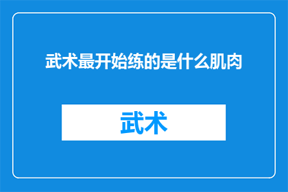 武术最开始练的是什么肌肉(武术的根基：最初练习哪些肌肉以培养基础力量？)