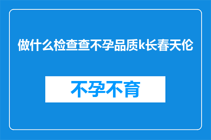 做什么检查查不孕品质k长春天伦(如何检查不孕品质并享受春天的伦？)