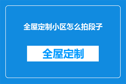 全屋定制小区怎么拍段子(如何拍摄出引人入胜的全屋定制小区段子？)