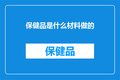 保健品是什么材料做的(保健品的制作材料是什么？)