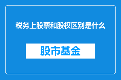 税务上股票和股权区别是什么(税务上股票与股权之间的区别是什么？)