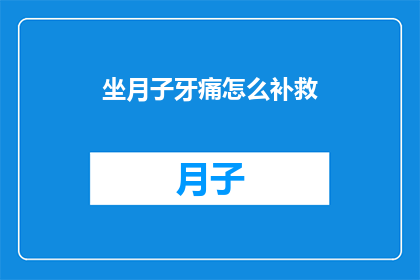 坐月子牙痛怎么补救(坐月子期间牙痛怎么办？如何有效补救？)