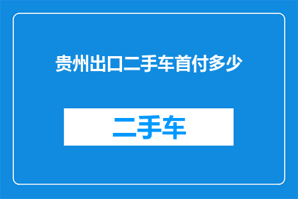 贵州出口二手车首付多少(贵州二手车出口首付要求是多少？)