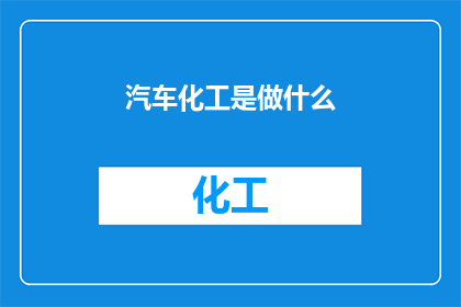汽车化工是做什么(汽车化工行业究竟承担着哪些关键任务？)