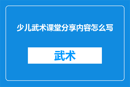 少儿武术课堂分享内容怎么写(如何撰写吸引人的少儿武术课堂分享内容？)