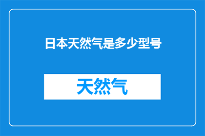 日本天然气是多少型号(日本天然气型号的多样性：探索其不同规格与应用)