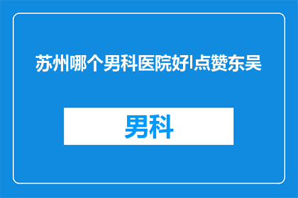 苏州哪个男科医院好l点赞东吴(苏州哪个男科医院好？点赞东吴，您值得信赖的选择)
