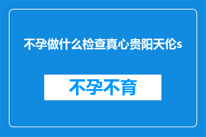 不孕做什么检查真心贵阳天伦s(不孕症患者应如何进行专业检查？贵阳天伦医院提供全面解决方案)