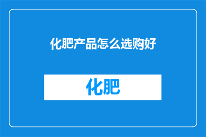 化肥产品怎么选购好(如何选购优质的化肥产品？)