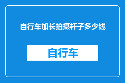 自行车加长拍摄杆子多少钱(自行车加长拍摄杆子的价格是多少？)