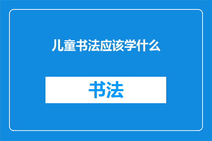 儿童书法应该学什么(儿童书法学习应掌握哪些基础技能？)