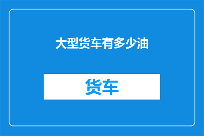 大型货车有多少油(大型货车的油箱容量究竟有多少？)