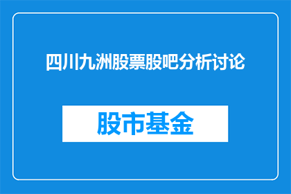 四川九洲股票股吧分析讨论(四川九洲股票股吧分析讨论：投资者如何解读市场动态？)
