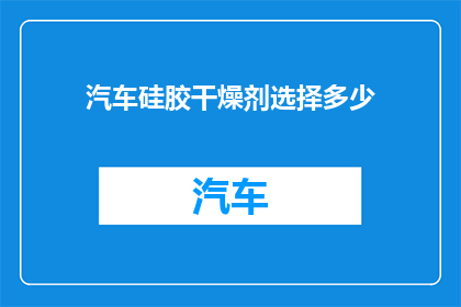 汽车硅胶干燥剂选择多少(如何选择适合汽车使用的硅胶干燥剂？)