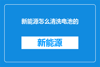 新能源怎么清洗电池的(新能源电池清洗难题：如何有效去除电池中的污染物？)
