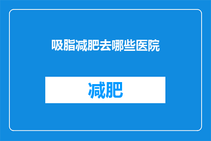 吸脂减肥去哪些医院(吸脂减肥选择哪家医院更合适？)