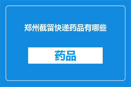 郑州截留快递药品有哪些(郑州地区快递中隐藏的非法药品问题有哪些？)