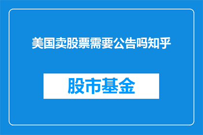 美国卖股票需要公告吗知乎(美国股票交易是否需要发布公告？在知乎上寻求答案)