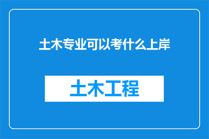 土木专业可以考什么上岸(土木工程专业毕业生如何通过考试实现职业发展？)