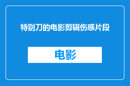 特别刀的电影剪辑伤感片段(特别刀的电影剪辑中，那些令人伤感的片段)