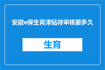 安徽e保生育津贴待审核要多久(安徽e保生育津贴待审核需要多长时间？)