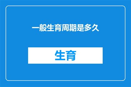 一般生育周期是多久(生育周期之谜：一般需要多久才能完成一次生命之旅？)