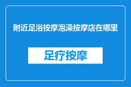 附近足浴按摩泡澡按摩店在哪里(寻找附近的足浴按摩泡澡店？探索当地受欢迎的休闲场所，享受放松身心的完美体验)