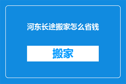 河东长途搬家怎么省钱(如何有效节省在河东长途搬家过程中的费用？)