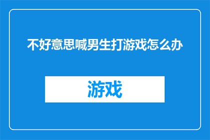 不好意思喊男生打游戏怎么办(面对尴尬局面：如何向男生提出一起玩游戏的请求？)