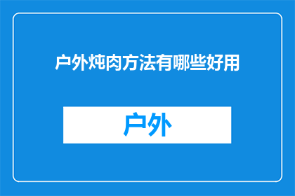 户外炖肉方法有哪些好用(户外烹饪技巧：探索哪些炖肉方法既实用又高效？)