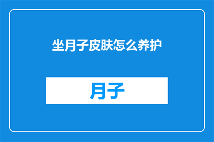 坐月子皮肤怎么养护(如何有效养护坐月子期间的皮肤？)