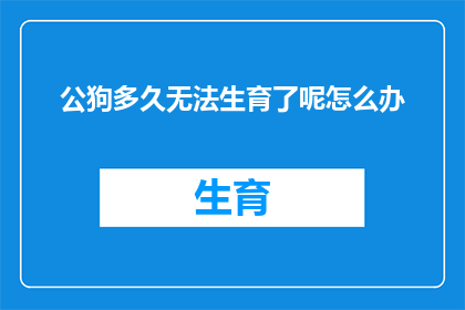 公狗多久无法生育了呢怎么办(公狗的生育能力何时终止？面对这一困境，我们应如何应对？)