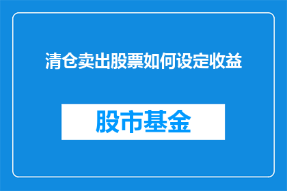 清仓卖出股票如何设定收益(如何设定清仓卖出股票的收益目标？)