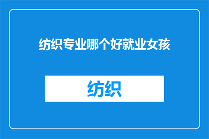 纺织专业哪个好就业女孩(女孩在纺织专业中哪个方向就业前景更好？)