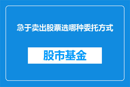 急于卖出股票选哪种委托方式(如何选择合适的委托方式以快速卖出股票？)