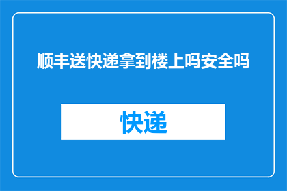 顺丰送快递拿到楼上吗安全吗(顺丰快递服务是否安全，需亲自送至楼上吗？)