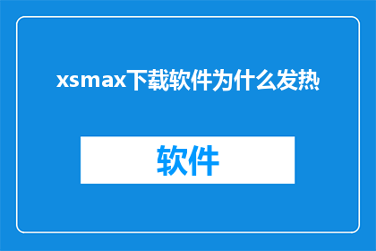 xsmax下载软件为什么发热(为什么下载软件时设备会发热？)