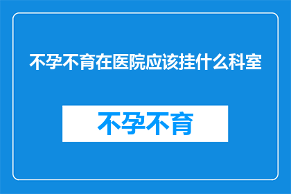 不孕不育在医院应该挂什么科室(不孕不育患者应前往医院哪个科室就诊？)