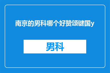 南京的男科哪个好赞颂键国y(南京男科哪个好？赞颂键国y，您是否满意？)