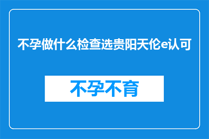 不孕做什么检查选贵阳天伦e认可(不孕症患者应如何选择合适的检查项目以获得贵阳天伦医院的认可？)