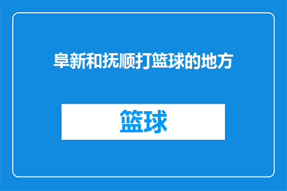 阜新和抚顺打篮球的地方(阜新和抚顺，哪个城市拥有最佳的篮球场地？)