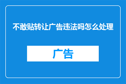 不敢贴转让广告违法吗怎么处理(转让广告的贴出是否构成违法行为？遇到此类问题应如何妥善处理？)