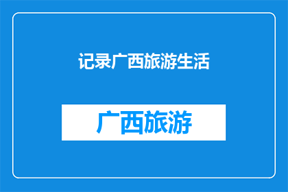 记录广西旅游生活(广西旅游生活：您是否已经记录下那些难忘的瞬间？)