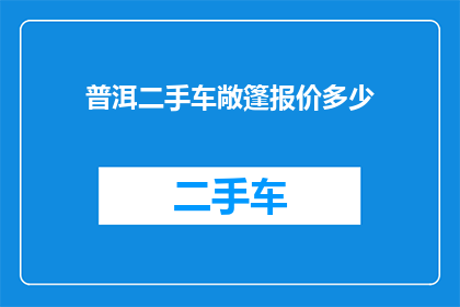 普洱二手车敞篷报价多少(普洱二手车敞篷报价是多少？)