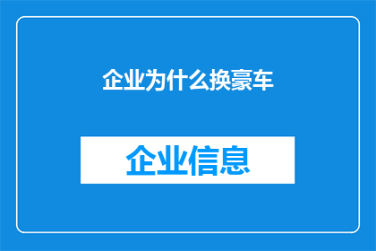 企业为什么换豪车(企业为何频繁更换豪车？背后的原因值得探究)