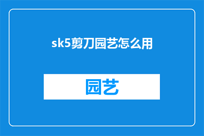 sk5剪刀园艺怎么用(如何正确使用SK5剪刀进行园艺工作？)