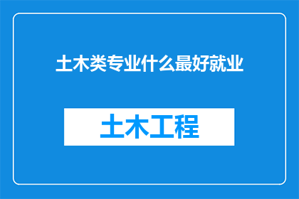 土木类专业什么最好就业(土木类专业就业前景如何？哪些专业最受欢迎，最容易找到工作？)