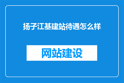 扬子江基建站待遇怎么样(扬子江基建站的待遇如何？)
