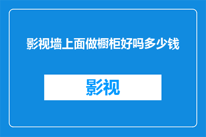 影视墙上面做橱柜好吗多少钱(影视墙上面做橱柜是否合适，以及其成本是多少？)