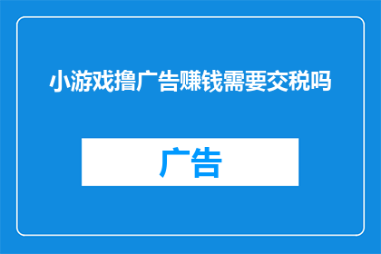 小游戏撸广告赚钱需要交税吗(是否在通过小游戏撸广告赚钱时需要缴纳税款？)